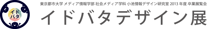 東京都市大学 メディア情報学部 社会メディア学科 小池情報デザイン研究室 2013年度 卒業展覧会 イドバタデザイン展