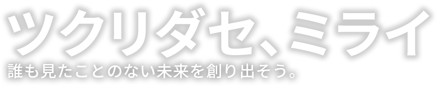 ツクリダセ、ミライ 誰も見たことのない未来を創り出そう。