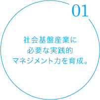 社会基盤産業に必要な実践的マネジメント力を育成。